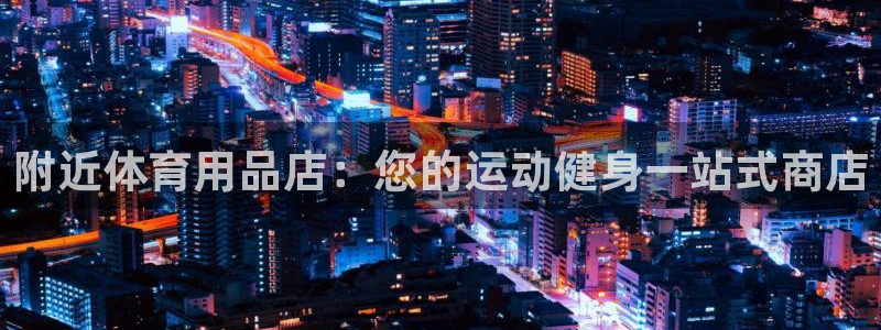 耀世平台官方网站：附近体育用品店：您的运动健身一站式