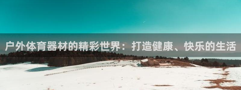 耀世娱乐app下载官网安卓：户外体育器材的精彩世界：