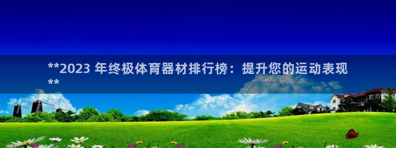 耀世平台开户流程是什么：**2023 年终极体育器材
