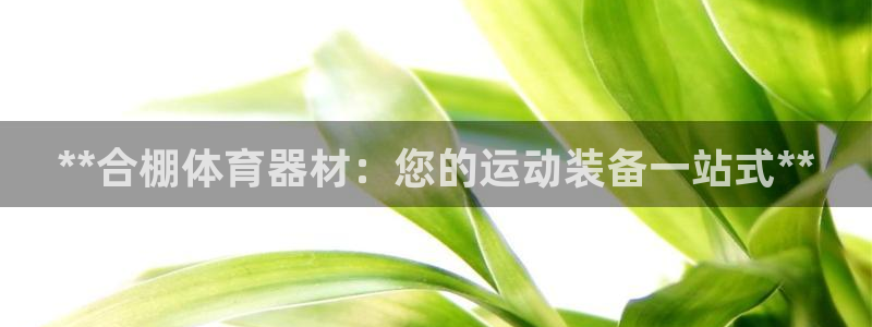 耀世娱乐百科百度：**合棚体育器材：您的运动装备一站