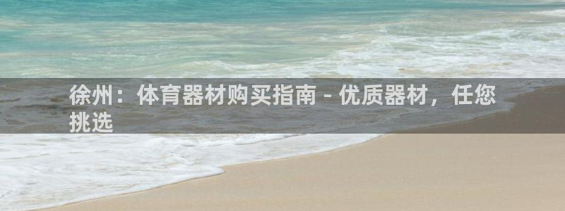 耀世娱乐注册：徐州：体育器材购买指南 - 优质器材，