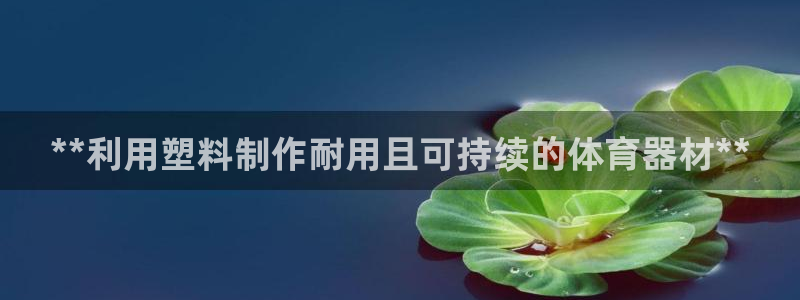 耀世娱乐总代理电话：**利用塑料制作耐用且可持续的体