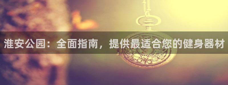 耀世娱乐平台官网登录不了怎么办：淮安公园：全面指南，