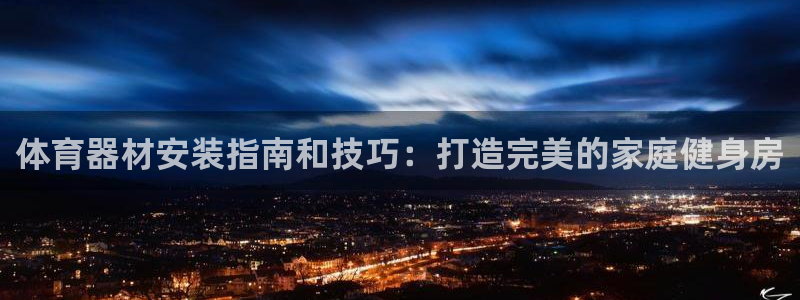 耀世娱乐平台官网登录：体育器材安装指南和技巧：打造完