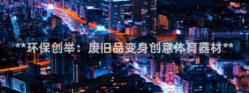 耀世平台招商怎么样：**环保创举：废旧品变身创意体育