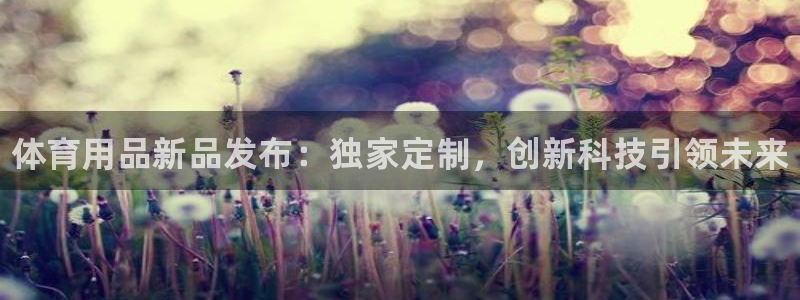 耀世娱乐下载最新版本安装教程：体育用品新品发布：独家定制，创