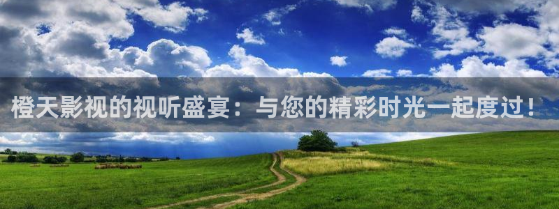宅男视频免费：橙天影视的视听盛宴：与您的精彩时光一起度过！