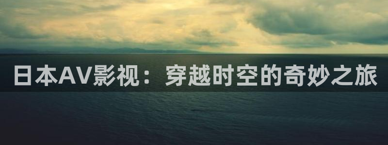 www宅男视频：日本AV影视：穿越时空的奇妙之旅