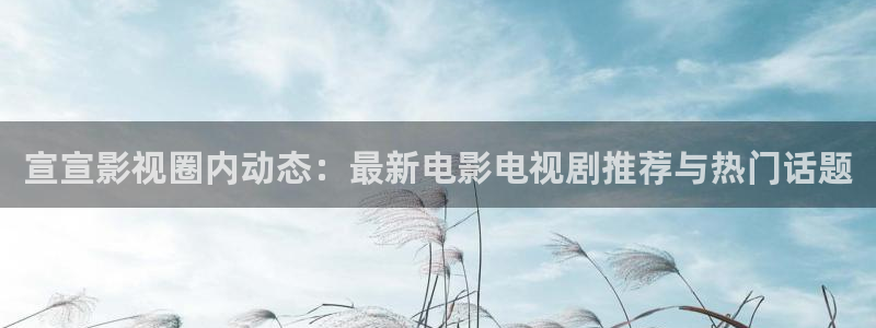 宅男视频天堂：宣宣影视圈内动态：最新电影电视剧推荐与热门话题