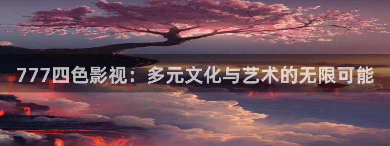 宅男视频5.3.6：777四色影视：多元文化与艺术的无限可能